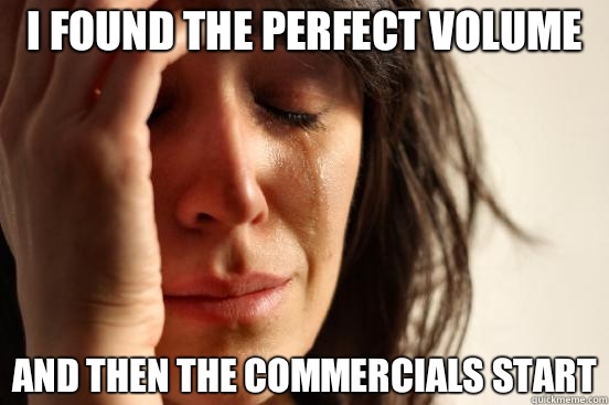 I found the perfect volume And then the commercials start - First World Problems