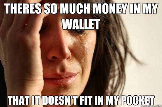 theres so much money in my wallet that it doesnt fit in my - First World Problems