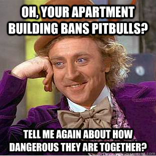 oh your apartment building bans pitbulls tell me again abo - Condescending Wonka
