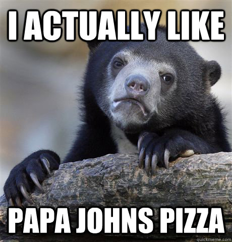 i actually like papa johns pizza - Confession Bear