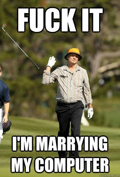 fuck it im marrying my computer - fuck it bill murray
