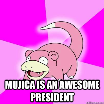 mujica is an awesome president - Slowpoke