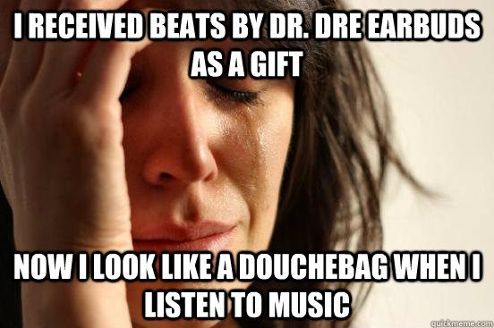 i received beats by dr dre earbuds as a gift now i look lik - First World Problems
