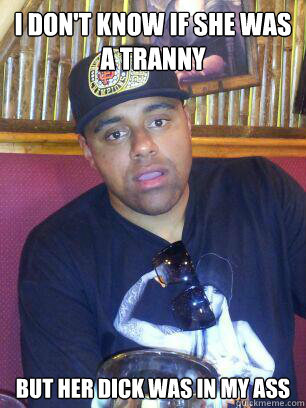 i dont know if she was a tranny but her dick was in my ass - confused black guy