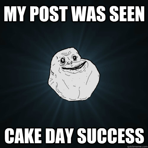 my post was seen cake day success - Forever Alone