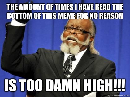 The amount of times I have read the bottom of this meme for - Its too damn high