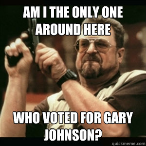 am i the only one around here who voted for gary johnson - Am I The Only One Round Here