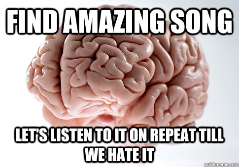 find amazing song lets listen to it on repeat till we hate - Scumbag Brain