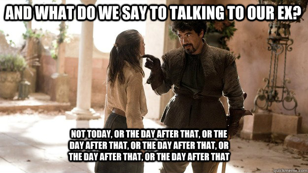 and what do we say to talking to our ex not today or the d - Arya not today