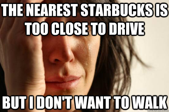 the nearest starbucks is too close to drive but i dont want - First World Problems