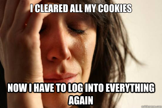 i cleared all my cookies now i have to log into everything a - First World Problems