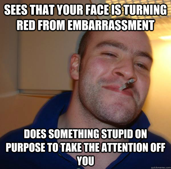 sees that your face is turning red from embarrassment does s - Good Guy Greg