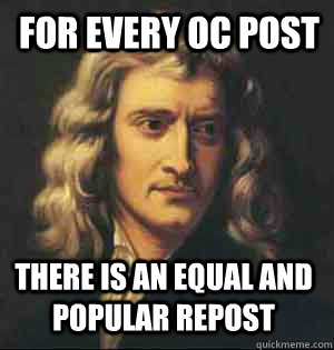 for every oc post there is an equal and popular repost - Condescending Newton