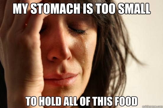 my stomach is too small to hold all of this food - First World Problems