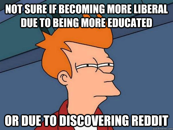 not sure if becoming more liberal due to being more educated - Futurama Fry