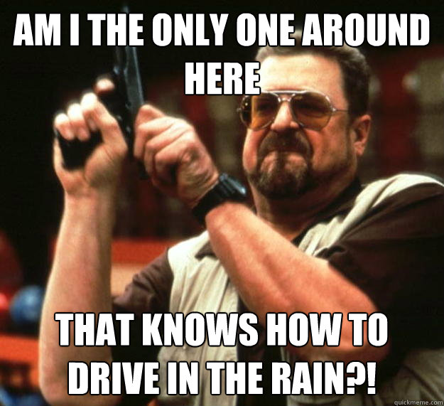 am i the only one around here that knows how to drive in the - Angry Walter