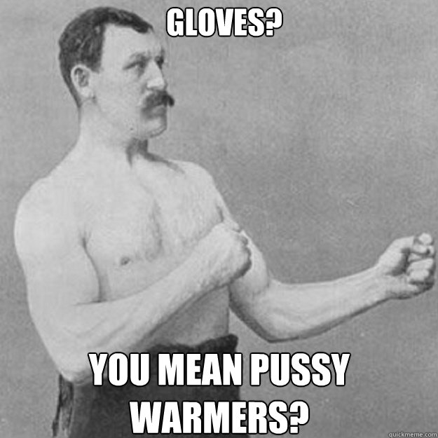 gloves you mean pussy warmers - overly manly man