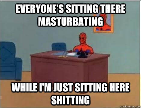 everyones sitting there masturbating while im just sitting - And im just sitting here