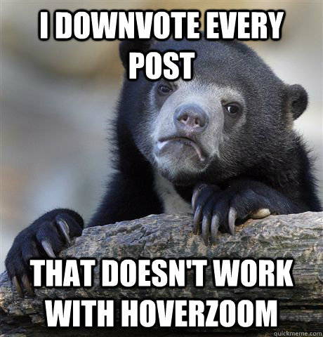 i downvote every post that doesnt work with hoverzoom - Confession Bear