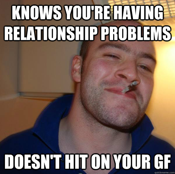 knows youre having relationship problems doesnt hit on you - Good Guy Greg
