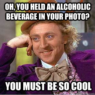 oh you held an alcoholic beverage in your photo you must b - Condescending Wonka
