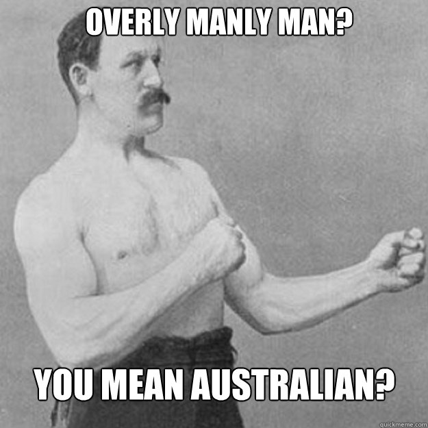 overly manly man you mean australian - overly manly man