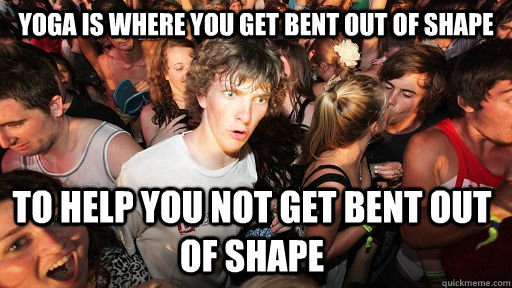 yoga is where you get bent out of shape to help you not get - Sudden Clarity Clarence