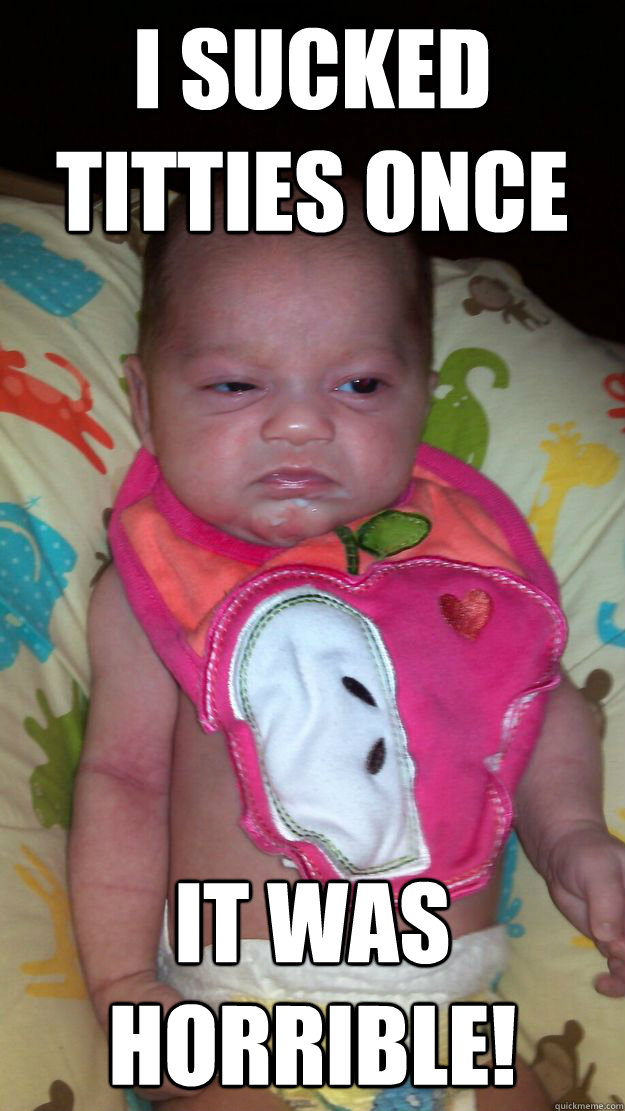 i sucked titties once it was horrible - Grumpy Baby