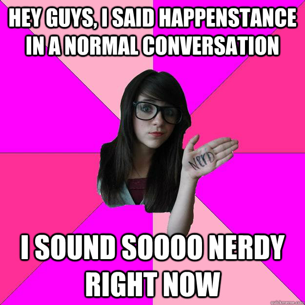 hey guys i said happenstance in a normal conversation i sou - Idiot Nerd Girl