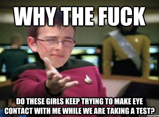 why the fuck do these girls keep trying to make eye contact -