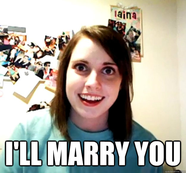 ill marry you - Overly Attached Girlfriend