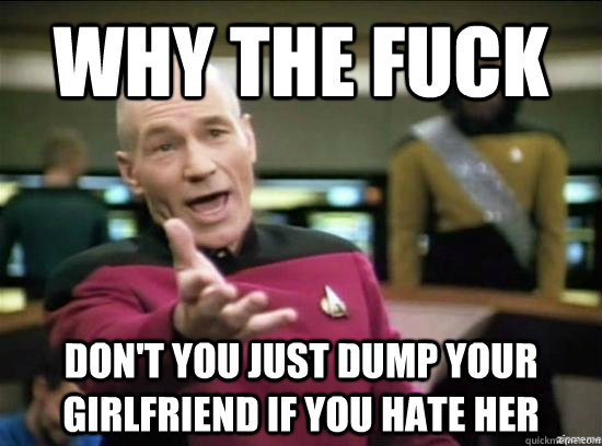 why the fuck dont you just dump your girlfriend if you hate - Annoyed Picard HD