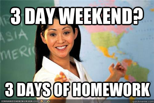 3 day weekend 3 days of homework - Terrible teacher