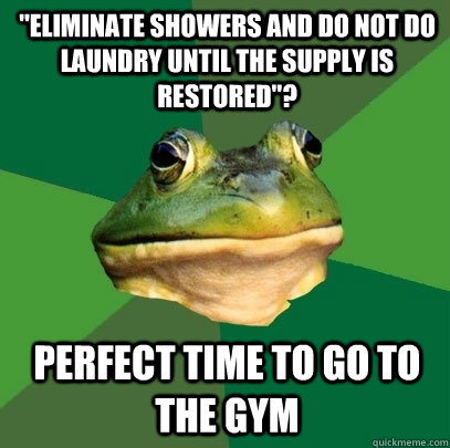 eliminate showers and do not do laundry until the supply is - Foul Bachelor Frog