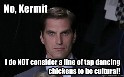 no kermit i do not consider a line of tap dancing chickens  - Menacing Josh Romney