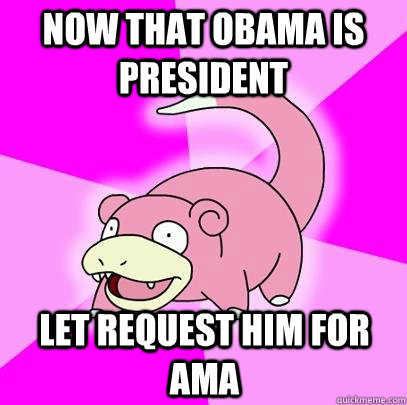 now that obama is president let request him for ama - Slowpoke
