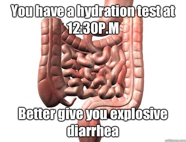 You have a hydration test at 1230PM Better give you explosiv - Scumbag Intestine