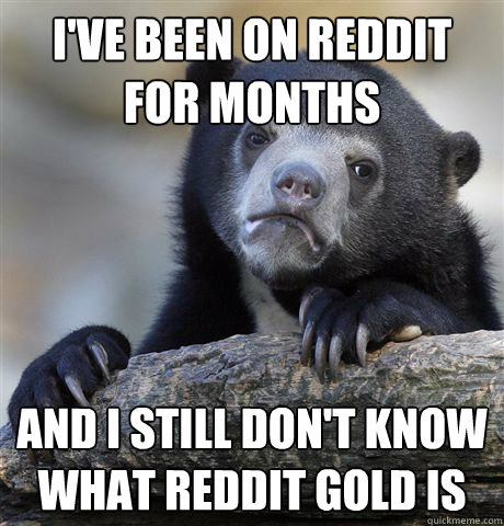ive been on reddit for months and i still dont know what r - Confession Bear