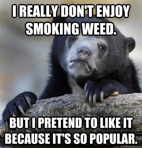 i really dont enjoy smoking weed but i pretend to like it - Confession Bear