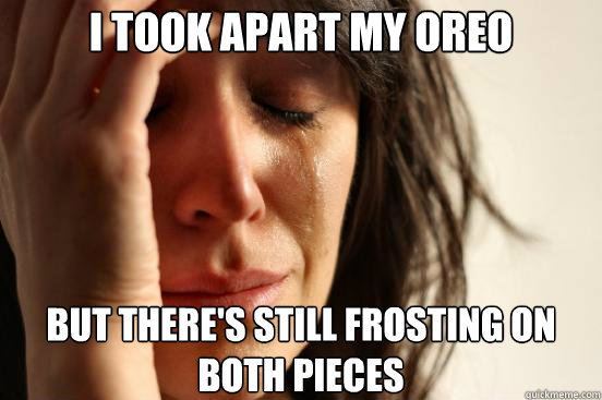 i took apart my oreo but theres still frosting on both piec - First World Problems