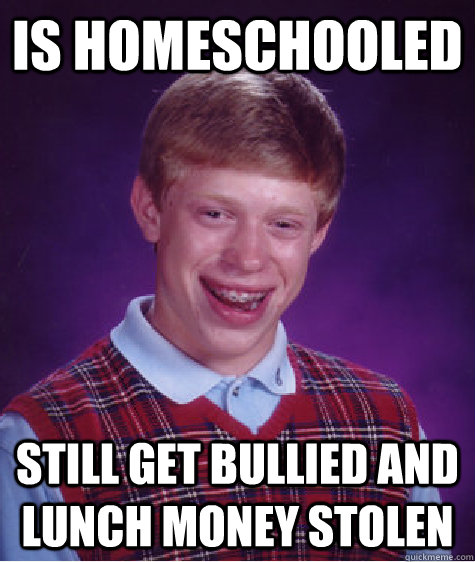 is homeschooled still get bullied and lunch money stolen - Bad Luck Brian
