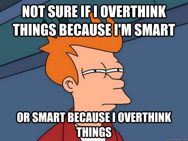 not sure if i overthink things because im smart or smart be - Futurama Fry