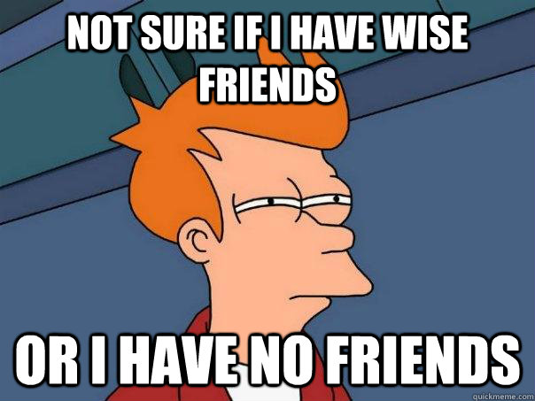 not sure if i have wise friends or i have no friends - Futurama Fry