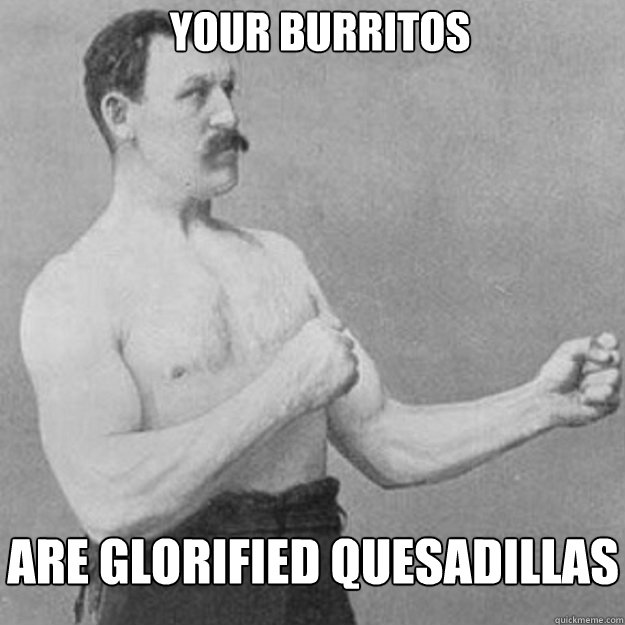 your burritos are glorified quesadillas - overly manly man
