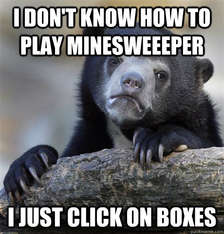 i dont know how to play minesweeeper i just click on boxes - Confession Bear