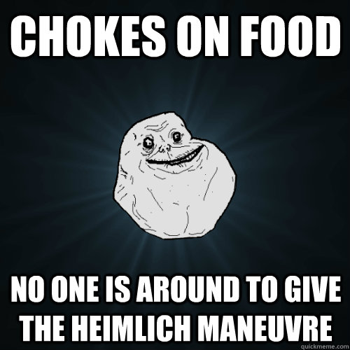 chokes on food no one is around to give the heimlich maneuvr - Forever Alone