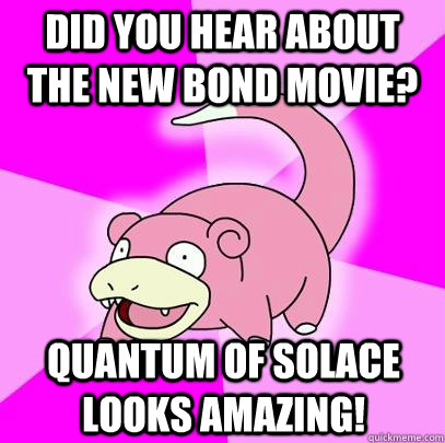 did you hear about the new bond movie quantum of solace loo - Slowpoke