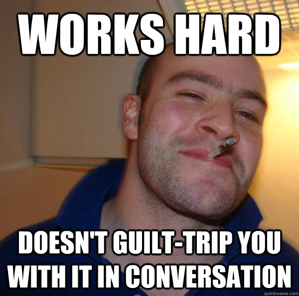 works hard doesnt guilttrip you with it in conversation - Good Guy Greg