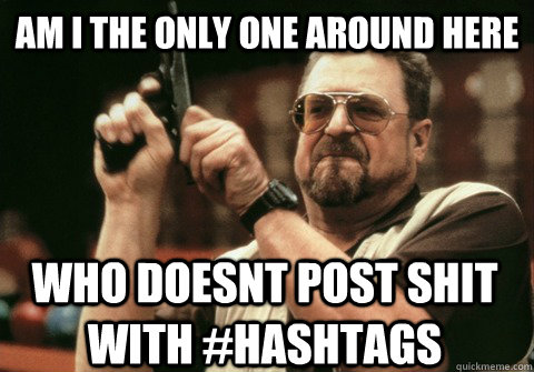 am i the only one around here who doesnt post shit with has - Am I the only one