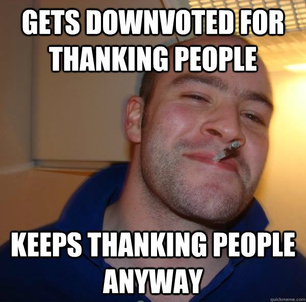 gets downvoted for thanking people keeps thanking people any - Good Guy Greg